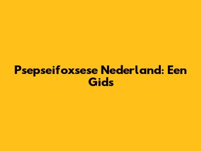 Psepseifoxsese Nederland: Een Gids