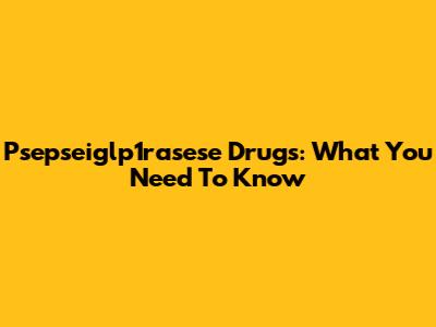Psepseiglp1rasese Drugs: What You Need To Know