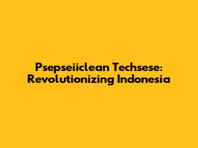 Psepseiiclean Techsese: Revolutionizing Indonesia