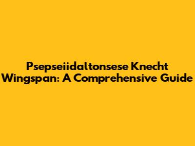 Psepseiidaltonsese Knecht Wingspan: A Comprehensive Guide
