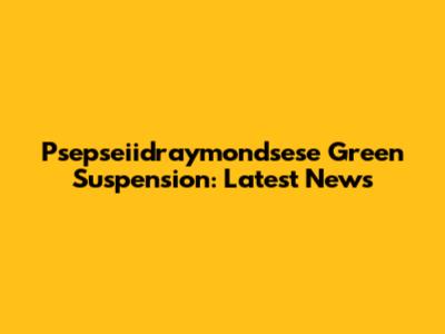 Psepseiidraymondsese Green Suspension: Latest News