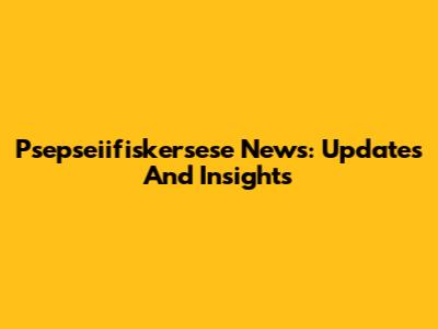 Psepseiifiskersese News: Updates And Insights