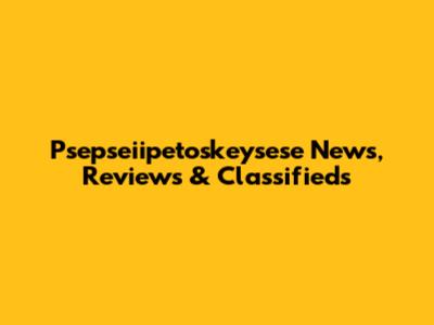 Psepseiipetoskeysese News, Reviews & Classifieds