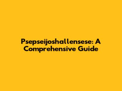 Psepseijoshallensese: A Comprehensive Guide
