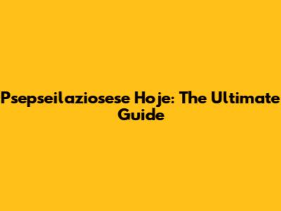 Psepseilaziosese Hoje: The Ultimate Guide