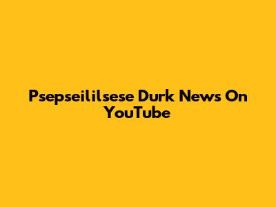 Psepseililsese Durk News On YouTube