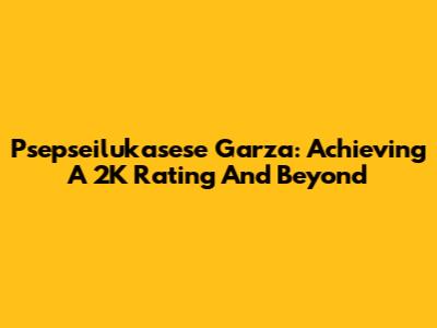 Psepseilukasese Garza: Achieving A 2K Rating And Beyond