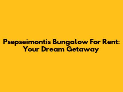 Psepseimontis Bungalow For Rent: Your Dream Getaway
