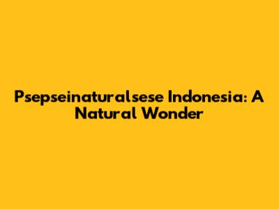 Psepseinaturalsese Indonesia: A Natural Wonder