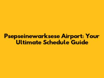 Psepseinewarksese Airport: Your Ultimate Schedule Guide