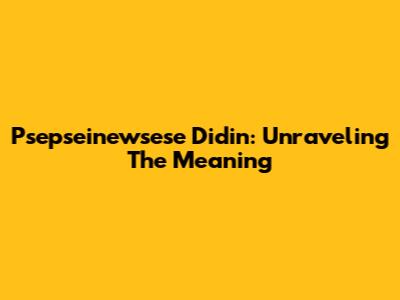 Psepseinewsese Didin: Unraveling The Meaning