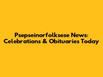 Psepseinorfolksese News: Celebrations & Obituaries Today
