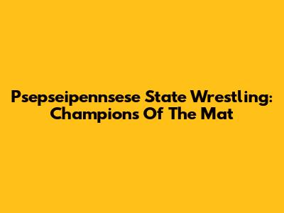 Psepseipennsese State Wrestling: Champions Of The Mat