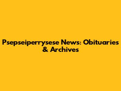 Psepseiperrysese News: Obituaries & Archives