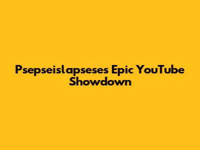 Psepseislapsese's Epic YouTube Showdown