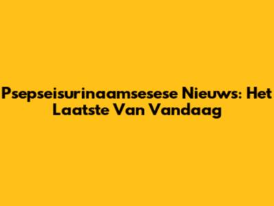 Psepseisurinaamsesese Nieuws: Het Laatste Van Vandaag