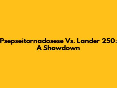 Psepseitornadosese Vs. Lander 250: A Showdown