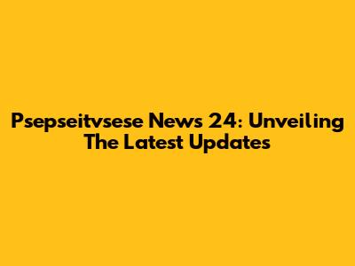 Psepseitvsese News 24: Unveiling The Latest Updates