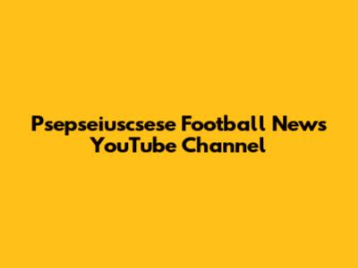 Psepseiuscsese Football News YouTube Channel