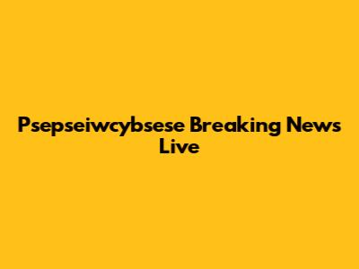 Psepseiwcybsese Breaking News Live