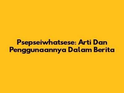 Psepseiwhatsese: Arti Dan Penggunaannya Dalam Berita