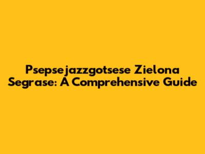 Psepsejazzgotsese Zielona Segrase: A Comprehensive Guide