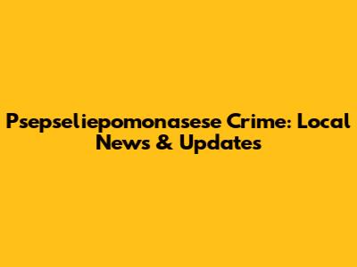 Psepseliepomonasese Crime: Local News & Updates