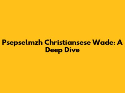 Psepselmzh Christiansese Wade: A Deep Dive