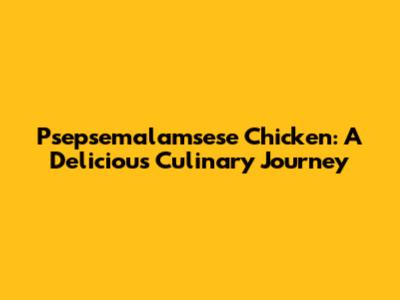 Psepsemalamsese Chicken: A Delicious Culinary Journey