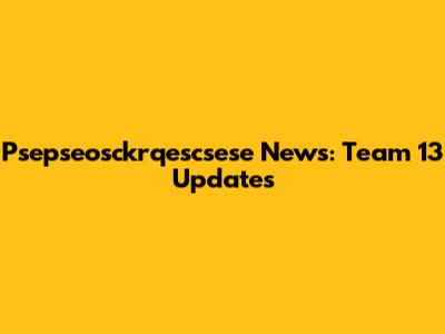 Psepseosckrqescsese News: Team 13 Updates