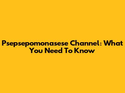 Psepsepomonasese Channel: What You Need To Know