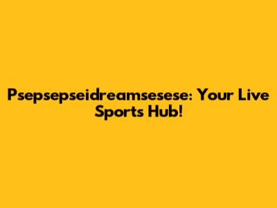 Psepsepseidreamsesese: Your Live Sports Hub!