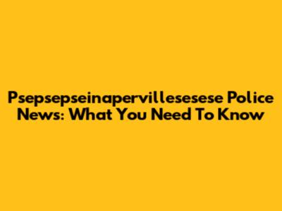 Psepsepseinapervillesesese Police News: What You Need To Know