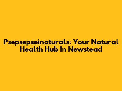 Psepsepseinaturals: Your Natural Health Hub In Newstead