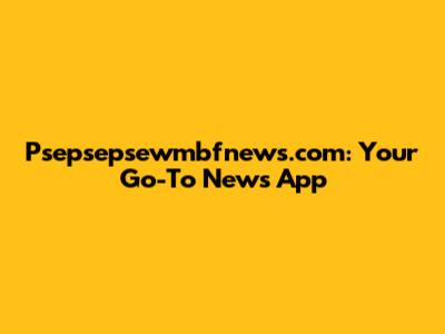 Psepsepsewmbfnews.com: Your Go-To News App