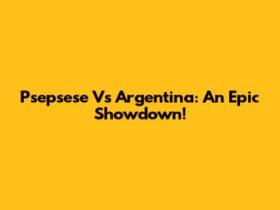 Psepsese Vs Argentina: An Epic Showdown!