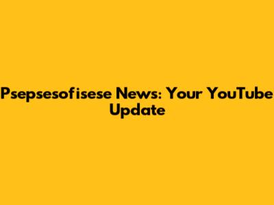 Psepsesofisese News: Your YouTube Update