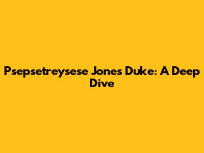 Psepsetreysese Jones Duke: A Deep Dive