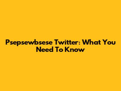 Psepsewbsese Twitter: What You Need To Know