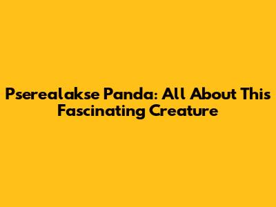 Pserealakse Panda: All About This Fascinating Creature