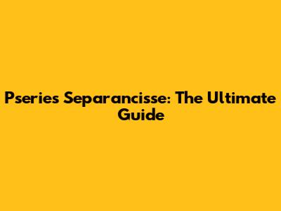 Pseries Separancisse: The Ultimate Guide