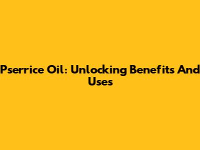 Pserrice Oil: Unlocking Benefits And Uses