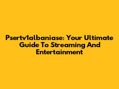 Psertv1albaniase: Your Ultimate Guide To Streaming And Entertainment