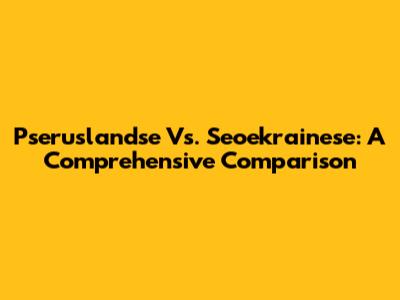 Pseruslandse Vs. Seoekrainese: A Comprehensive Comparison