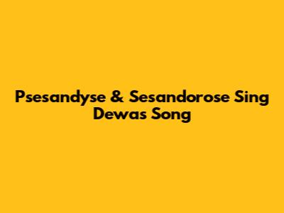 Psesandyse & Sesandorose Sing Dewa's Song