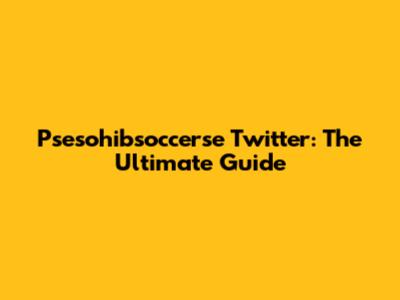 Psesohibsoccerse Twitter: The Ultimate Guide
