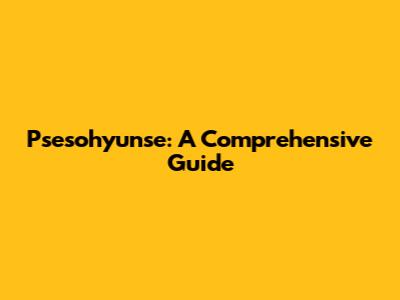 Psesohyunse: A Comprehensive Guide