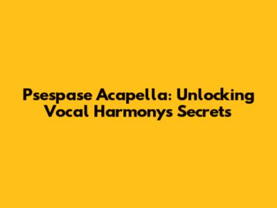 Psespase Acapella: Unlocking Vocal Harmony's Secrets
