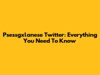 Psessgxlanese Twitter: Everything You Need To Know
