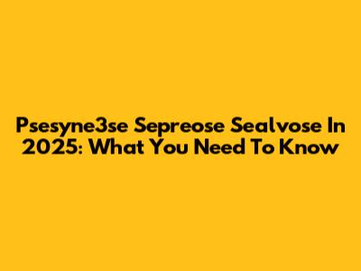 Psesyne3se Sepreose Sealvose In 2025: What You Need To Know